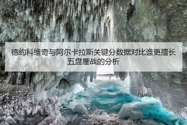 德约科维奇与阿尔卡拉斯关键分数据对比谁更擅长五盘鏖战的分析