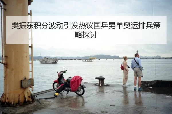 樊振东积分波动引发热议国乒男单奥运排兵策略探讨