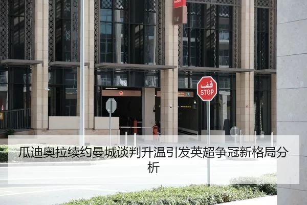 瓜迪奥拉续约曼城谈判升温引发英超争冠新格局分析