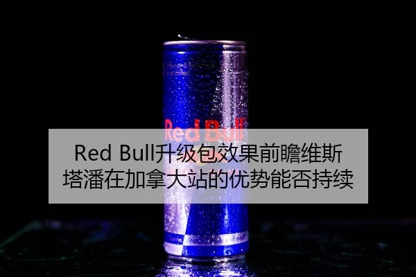 Red Bull升级包效果前瞻维斯塔潘在加拿大站的优势能否持续