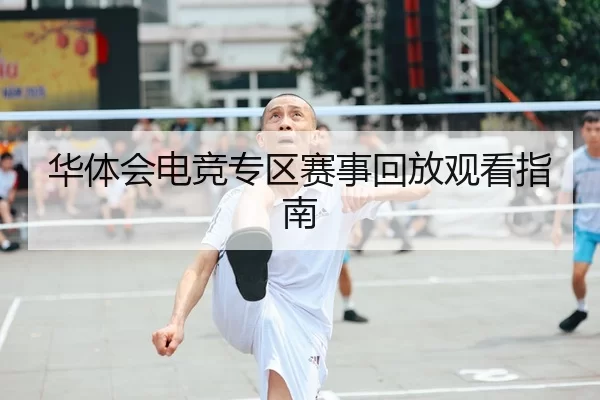 华体会电竞专区赛事回放观看指南
