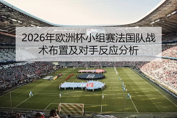 2026年欧洲杯小组赛法国队战术布置及对手反应分析