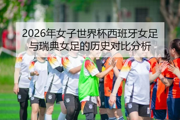 2026年女子世界杯西班牙女足与瑞典女足的历史对比分析