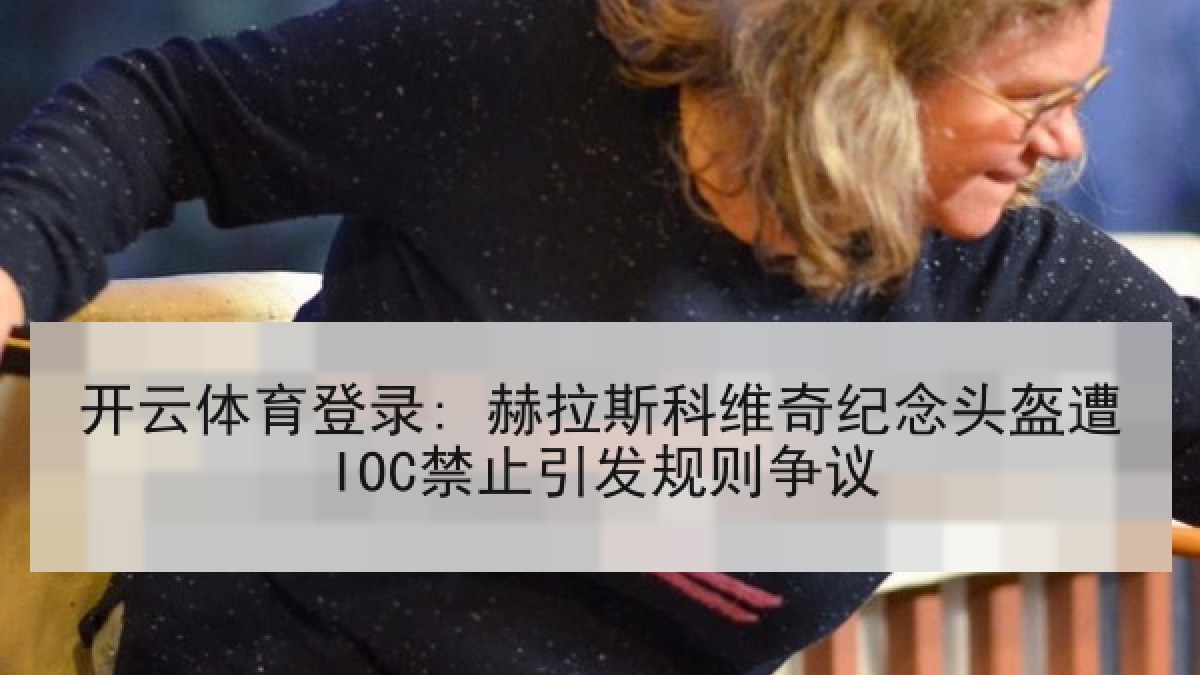 开云体育登录: 赫拉斯科维奇纪念头盔遭IOC禁止引发规则争议 开云体育登录: 赫拉斯科维奇纪念头盔遭IOC禁止引发规则争议