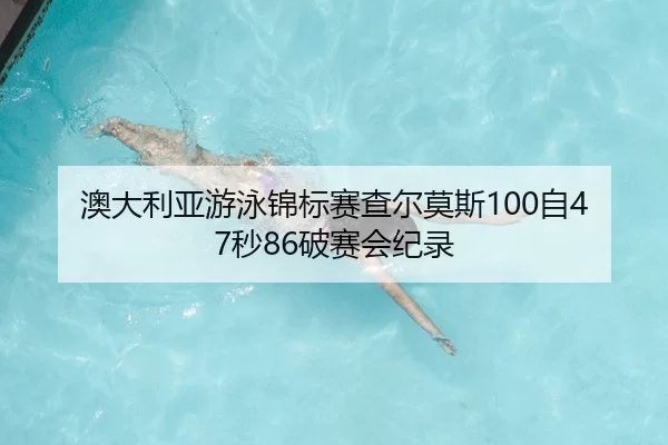 澳大利亚游泳锦标赛查尔莫斯100自47秒86破赛会纪录