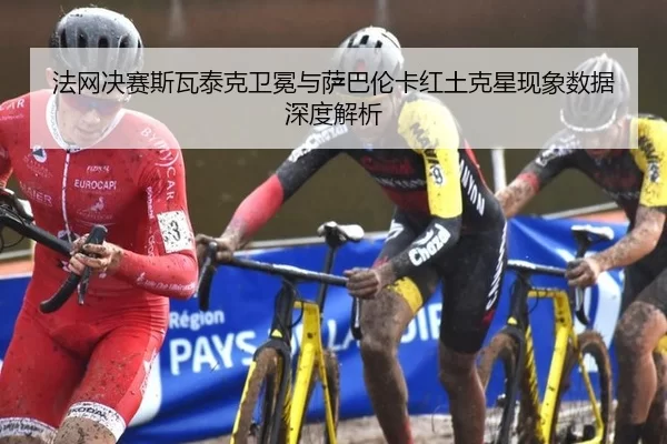 法网决赛斯瓦泰克卫冕与萨巴伦卡红土克星现象数据深度解析