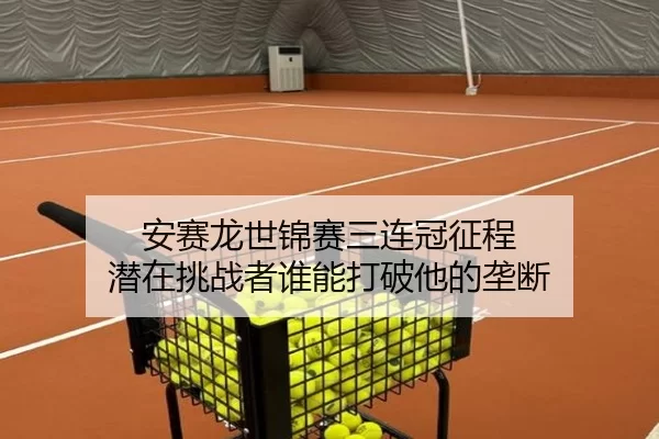 安赛龙世锦赛三连冠征程 潜在挑战者谁能打破他的垄断