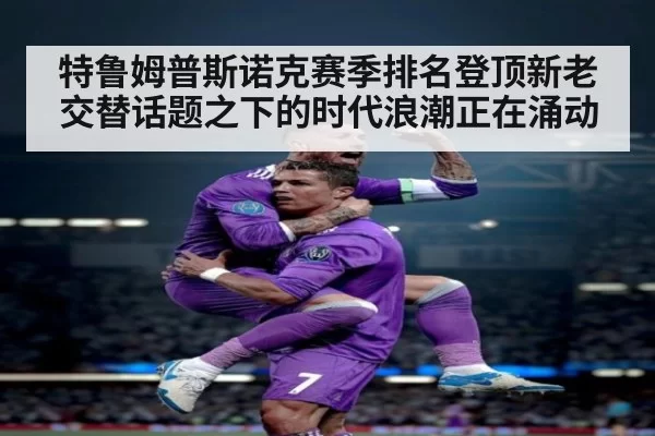 特鲁姆普斯诺克赛季排名登顶新老交替话题之下的时代浪潮正在涌动