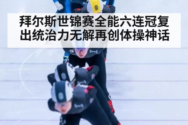 拜尔斯世锦赛全能六连冠复出统治力无解再创体操神话