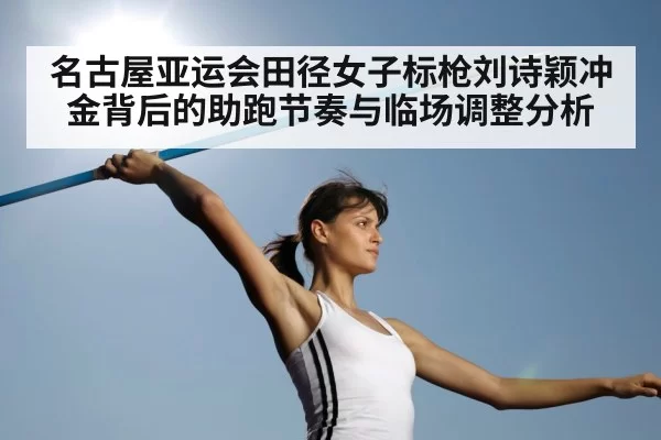 名古屋亚运会田径女子标枪刘诗颖冲金背后的助跑节奏与临场调整分析