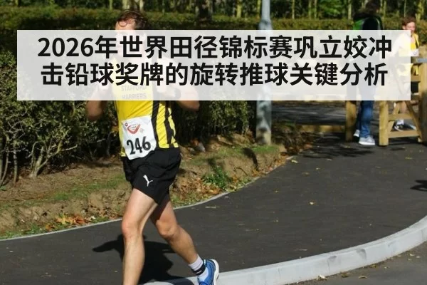 2026年世界田径锦标赛巩立姣冲击铅球奖牌的旋转推球关键分析